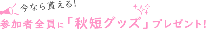 今なら貰える! 参加者全員に「秋短グッズ」プレゼント!