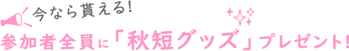 今なら貰える! 参加者全員に「秋短グッズ」プレゼント!